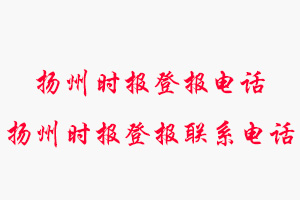 揚(yáng)州時報登報電話_揚(yáng)州時報登報聯(lián)系電話