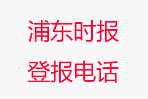 浦東時(shí)報(bào)登報(bào)電話_浦東時(shí)報(bào)登報(bào)聯(lián)系電話