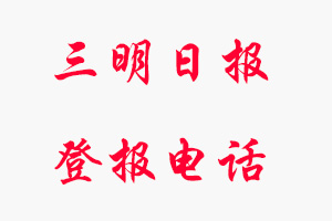 三明日報(bào)登報(bào)電話_三明日報(bào)登報(bào)聯(lián)系電話