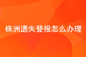 株洲遺失登報怎么辦理找我要登報網(wǎng)
