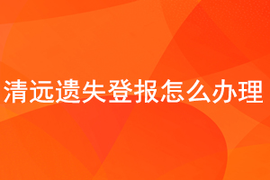清遠遺失登報怎么辦理找我要登報網(wǎng)