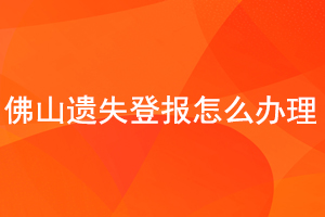 佛山遺失登報怎么辦理找我要登報網(wǎng)