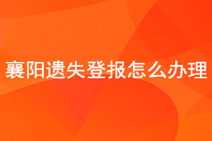 襄陽遺失登報(bào)怎么辦理找我要登報(bào)網(wǎng)