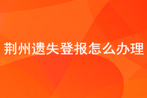 荊州遺失登報怎么辦理找我要登報網(wǎng)