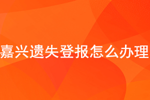 嘉興遺失登報怎么辦理找我要登報網