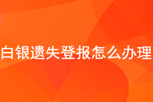 白銀遺失登報(bào)怎么辦理找我要登報(bào)網(wǎng)