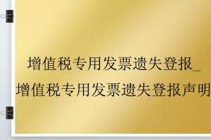 增值稅專用發(fā)票遺失登報_增值稅專用發(fā)票遺失登報聲明找我要登報網(wǎng)