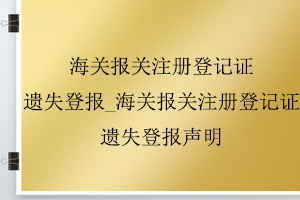 海關(guān)報(bào)關(guān)注冊(cè)登記證遺失登報(bào)_海關(guān)報(bào)關(guān)注冊(cè)登記證遺失登報(bào)聲明找我要登報(bào)網(wǎng)