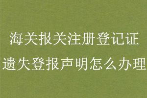 海關(guān)報關(guān)注冊登記證遺失登報聲明怎么辦理找我要登報網(wǎng)