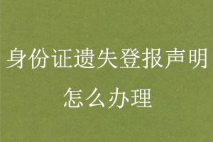 身份證遺失登報聲明怎么辦理找我要登報網(wǎng)