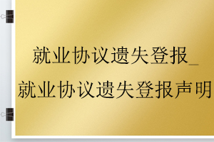 就業(yè)協(xié)議遺失登報_就業(yè)協(xié)議遺失登報聲明找我要登報網(wǎng)