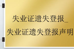 失業(yè)證遺失登報_失業(yè)證遺失登報聲明找我要登報網(wǎng)