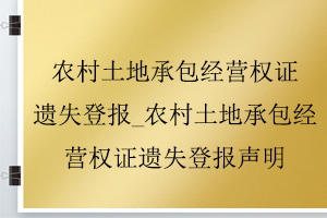 農(nóng)村土地承包經(jīng)營權證遺失登報_農(nóng)村土地承包經(jīng)營權證遺失登報聲明找我要登報網(wǎng)