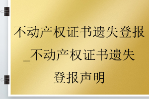 不動產權證書遺失登報_不動產權證書遺失登報聲明找我要登報網