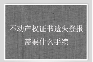 不動(dòng)產(chǎn)權(quán)證書遺失登報(bào)需要什么手續(xù)找我要登報(bào)網(wǎng)