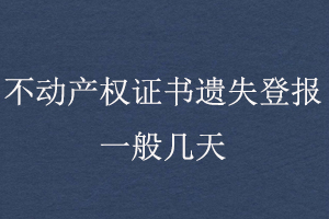 不動產(chǎn)權(quán)證書遺失登報一般幾天找我要登報網(wǎng)