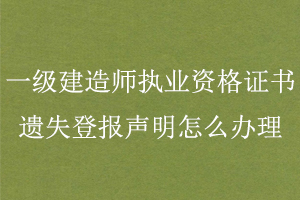 一級(jí)建造師執(zhí)業(yè)資格證書遺失登報(bào)聲明怎么辦理找我要登報(bào)網(wǎng)