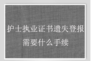 護(hù)士執(zhí)業(yè)證書遺失登報(bào)需要什么手續(xù)找我要登報(bào)網(wǎng)