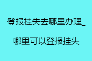 登報(bào)掛失去哪里辦理_哪里可以登報(bào)掛失找我要登報(bào)網(wǎng)