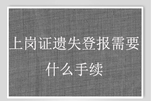 上崗證遺失登報(bào)需要什么手續(xù)