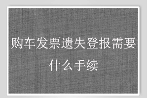購(gòu)車發(fā)票遺失登報(bào)需要什么手續(xù)找我要登報(bào)網(wǎng)