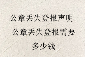 公章丟失登報(bào)聲明_公章丟失登報(bào)需要多少錢(qián)找我要登報(bào)網(wǎng)