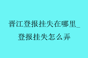 晉江登報掛失在哪里_登報掛失怎么弄找我要登報網(wǎng)