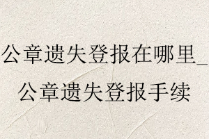 公章遺失登報在哪里_公章遺失登報手續(xù)找我要登報網(wǎng)