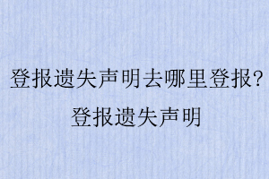 登報(bào)遺失聲明去哪里登報(bào),登報(bào)遺失聲明找我要登報(bào)網(wǎng)