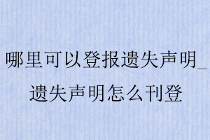 哪里可以登報遺失聲明,遺失聲明怎么刊登找我要登報網