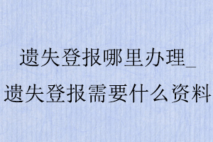 遺失登報哪里辦理,遺失登報需要什么資料找我要登報網(wǎng)