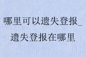 哪里可以遺失登報_遺失登報在哪里找我要登報網