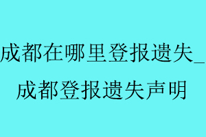 成都在哪里登報遺失_成都登報遺失聲明找我要登報網(wǎng)