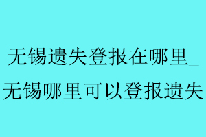 無錫遺失登報(bào)在哪里_無錫哪里可以登報(bào)遺失找我要登報(bào)網(wǎng)