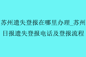 蘇州遺失登報在哪里辦理，蘇州日報遺失登報電話及登報流程找我要登報網