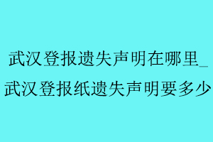 武漢登報遺失聲明在哪里，武漢登報紙遺失聲明要多少找我要登報網