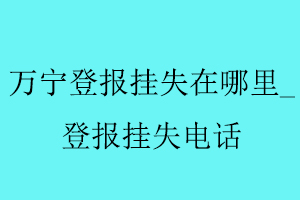 萬寧登報掛失在哪里，登報掛失電話找我要登報網