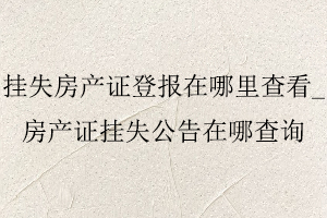 掛失房產(chǎn)證登報(bào)在哪里查看,房產(chǎn)證掛失公告在哪查詢找我要登報(bào)網(wǎng)