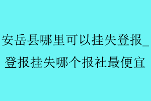 安岳縣哪里可以掛失登報,登報掛失哪個報社最便宜找我要登報網