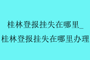 桂林登報掛失在哪里,桂林登報掛失在哪里辦理找我要登報網
