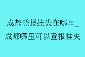 成都登報掛失在哪里，成都哪里可以登報掛失找我要登報網