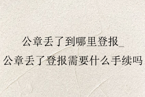 公章丟了到哪里登報,公章丟了登報需要什么手續(xù)嗎找我要登報網(wǎng)