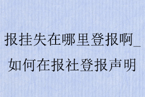 報掛失在哪里登報啊,如何在報社登報聲明找我要登報網