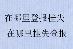 在哪里登報掛失,在哪里掛失登報找我要登報網(wǎng)