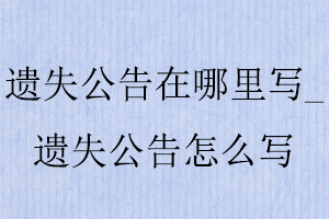 遺失公告在哪里寫,遺失公告怎么寫找我要登報網