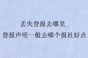丟失登報(bào)去哪里,登報(bào)聲明一般去哪個(gè)報(bào)社好點(diǎn)找我要登報(bào)網(wǎng)