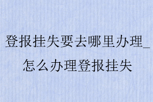 登報掛失要去哪里辦理，怎么辦理登報掛失找我要登報網