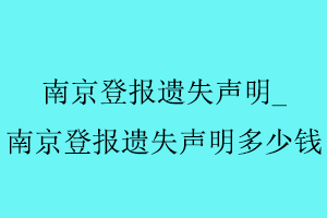 南京登報(bào)遺失聲明,南京登報(bào)遺失聲明多少錢找我要登報(bào)網(wǎng)