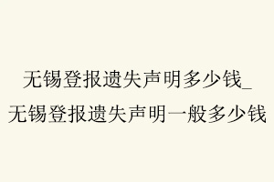 無錫登報(bào)遺失聲明多少錢,無錫登報(bào)遺失聲明一般多少錢找我要登報(bào)網(wǎng)