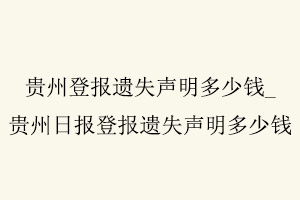 貴州登報遺失聲明多少錢，貴州日報登報遺失聲明多少錢找我要登報網